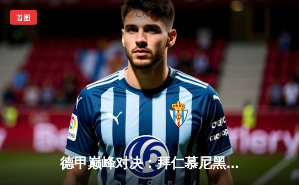 德甲巅峰对决：拜仁慕尼黑3-2险胜多特蒙德，凯恩双响领跑射手榜