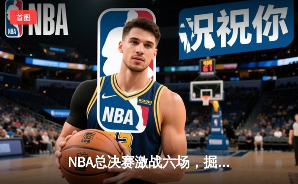 NBA总决赛激战六场，掘金力克热火夺得队史首冠
