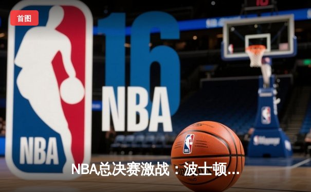 NBA总决赛激战：波士顿凯尔特人逆转击败金州勇士夺得总冠军