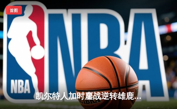 凯尔特人加时鏖战逆转雄鹿，塔图姆42分刷新季后赛纪录