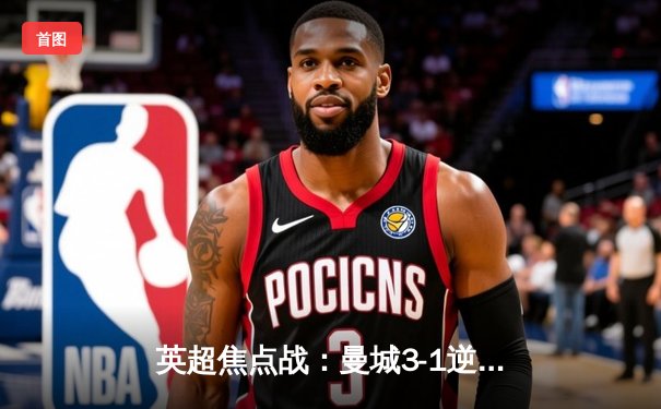 英超焦点战：曼城3-1逆转曼联，哈兰德双响领跑射手榜