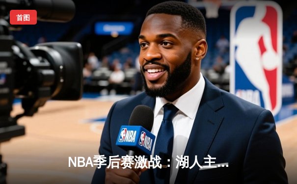 NBA季后赛激战：湖人主场逆转掘金，詹姆斯关键三分锁定胜局