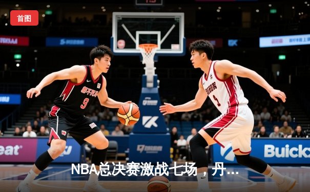 NBA总决赛激战七场，丹佛掘金险胜波士顿凯尔特人卫冕成功