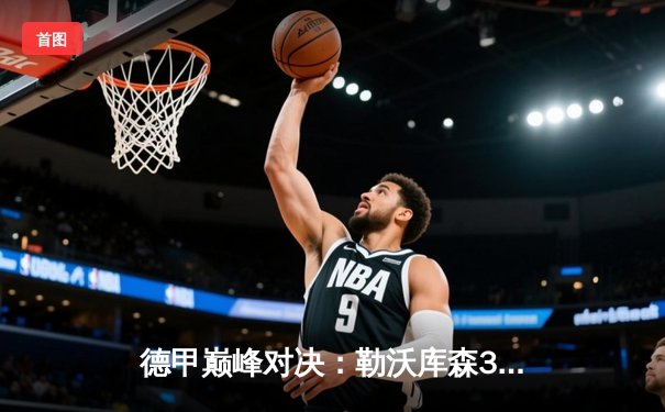 德甲巅峰对决：勒沃库森3-0完胜拜仁，格里马尔多传射建功锁定胜局