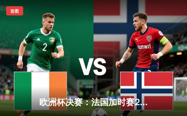 欧洲杯决赛：法国加时赛2-1险胜德国，姆巴佩绝杀锁定金靴奖