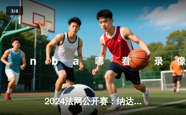 2024法网公开赛：纳达尔逆转德约科维奇晋级半决赛，第15次闯入四强创纪录 - 3