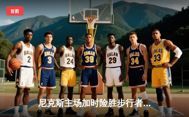 尼克斯主场加时险胜步行者，布伦森狂砍43分率队夺赛点